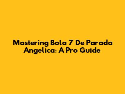 Mastering Bola 7 De Parada Angelica: A Pro Guide