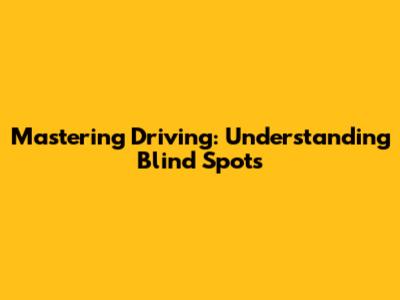 Mastering Driving: Understanding Blind Spots