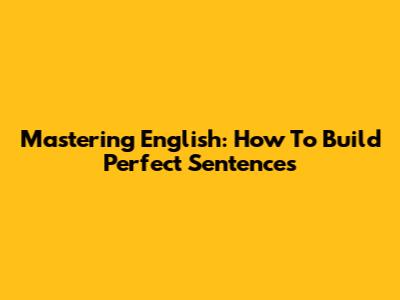 Mastering English: How To Build Perfect Sentences