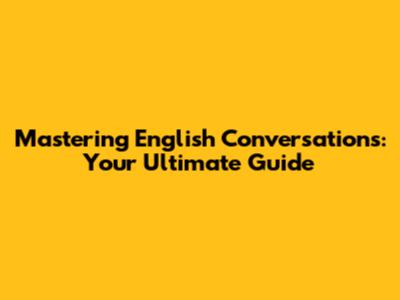 Mastering English Conversations: Your Ultimate Guide