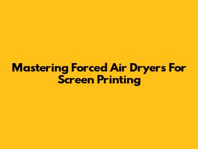 Mastering Forced Air Dryers For Screen Printing