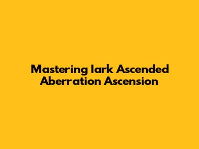Mastering Iark Ascended Aberration Ascension