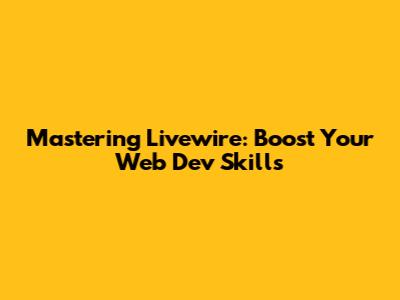 Mastering Livewire: Boost Your Web Dev Skills