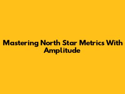 Mastering North Star Metrics With Amplitude