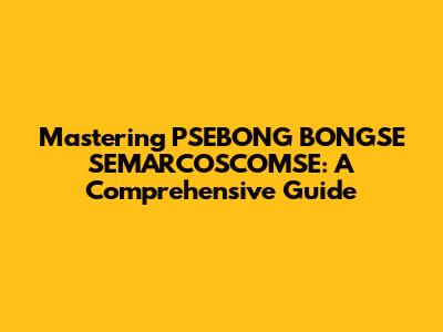 Mastering PSEBONG BONGSE SEMARCOSCOMSE: A Comprehensive Guide