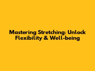 Mastering Stretching: Unlock Flexibility & Well-being
