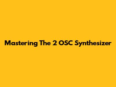 Mastering The 2 OSC Synthesizer