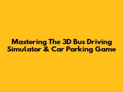 Mastering The 3D Bus Driving Simulator & Car Parking Game