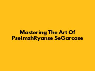 Mastering The Art Of PselmzhRyanse SeGarcase