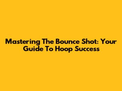 Mastering The Bounce Shot: Your Guide To Hoop Success