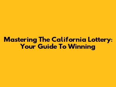 Mastering The California Lottery: Your Guide To Winning