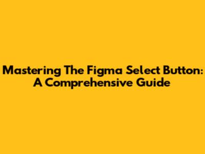 Mastering The Figma Select Button: A Comprehensive Guide