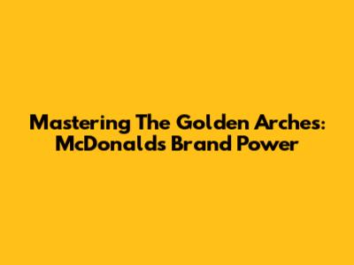 Mastering The Golden Arches: McDonald's Brand Power