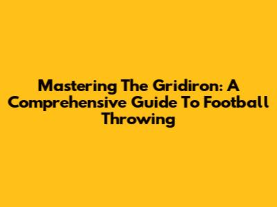 Mastering The Gridiron: A Comprehensive Guide To Football Throwing