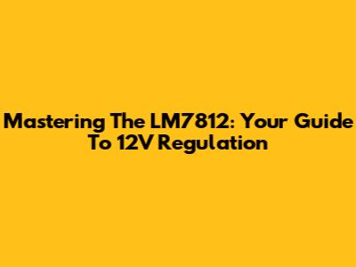 Mastering The LM7812: Your Guide To 12V Regulation