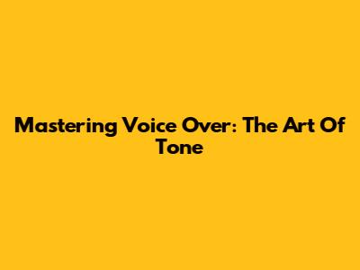 Mastering Voice Over: The Art Of Tone