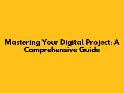 Mastering Your Digital Project: A Comprehensive Guide