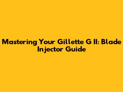 Mastering Your Gillette G II: Blade Injector Guide