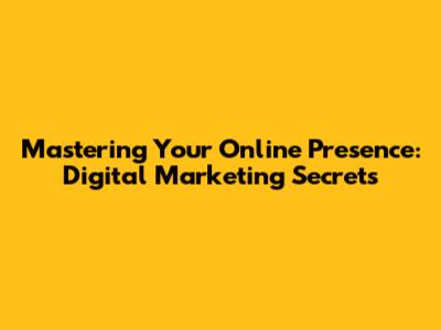 Mastering Your Online Presence: Digital Marketing Secrets