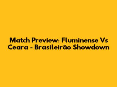 Match Preview: Fluminense Vs Ceara - Brasileirão Showdown