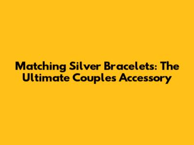 Matching Silver Bracelets: The Ultimate Couple's Accessory