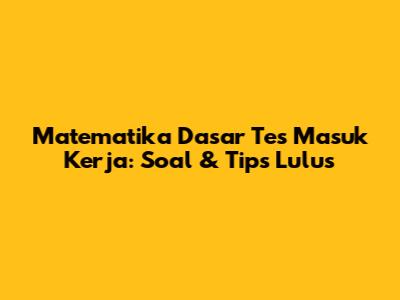 Matematika Dasar Tes Masuk Kerja: Soal & Tips Lulus