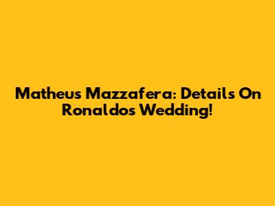 Matheus Mazzafera: Details On Ronaldo's Wedding!