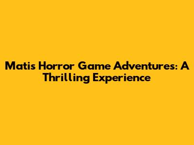 Mati's Horror Game Adventures: A Thrilling Experience