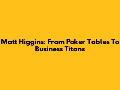 Matt Higgins: From Poker Tables To Business Titans