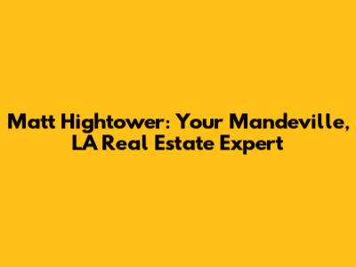 Matt Hightower: Your Mandeville, LA Real Estate Expert