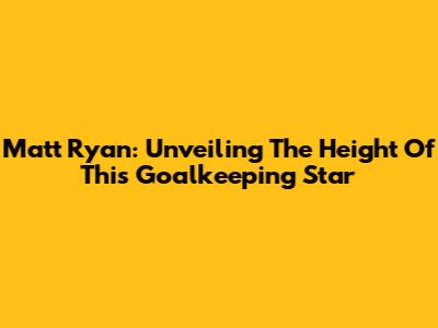 Matt Ryan: Unveiling The Height Of This Goalkeeping Star