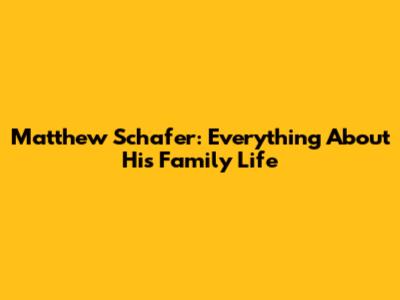 Matthew Schafer: Everything About His Family Life