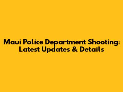 Maui Police Department Shooting: Latest Updates & Details