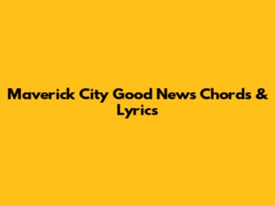Maverick City "Good News" Chords & Lyrics