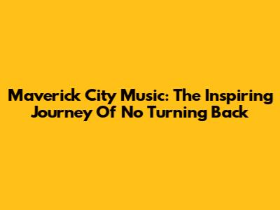 Maverick City Music: The Inspiring Journey Of 'No Turning Back'