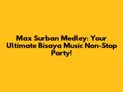 Max Surban Medley: Your Ultimate Bisaya Music Non-Stop Party!