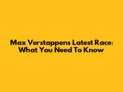 Max Verstappen's Latest Race: What You Need To Know