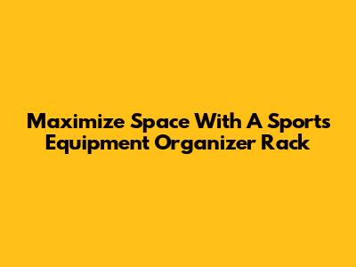 Maximize Space With A Sports Equipment Organizer Rack