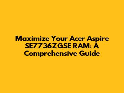 Maximize Your Acer Aspire SE7736ZGSE RAM: A Comprehensive Guide