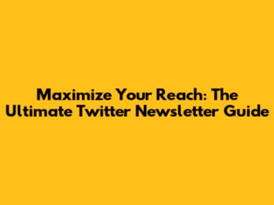 Maximize Your Reach: The Ultimate Twitter Newsletter Guide