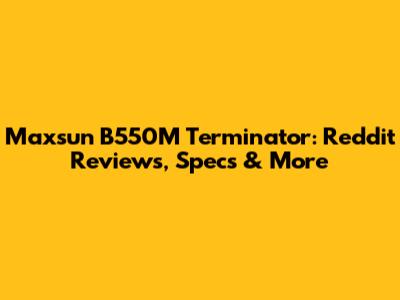 Maxsun B550M Terminator: Reddit Reviews, Specs & More