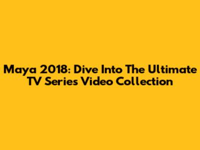Maya 2018: Dive Into The Ultimate TV Series Video Collection