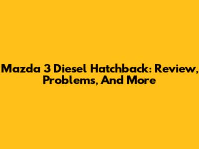 Mazda 3 Diesel Hatchback: Review, Problems, And More