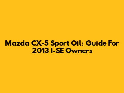 Mazda CX-5 Sport Oil: Guide For 2013 I-SE Owners
