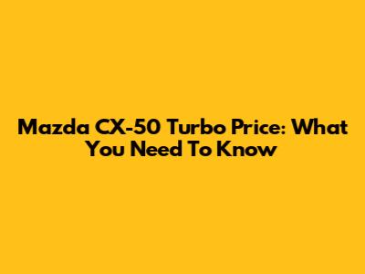 Mazda CX-50 Turbo Price: What You Need To Know