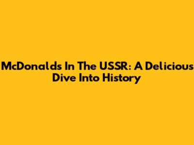McDonald's In The USSR: A Delicious Dive Into History