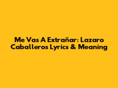 Me Vas A Extrañar: Lazaro Caballero's Lyrics & Meaning