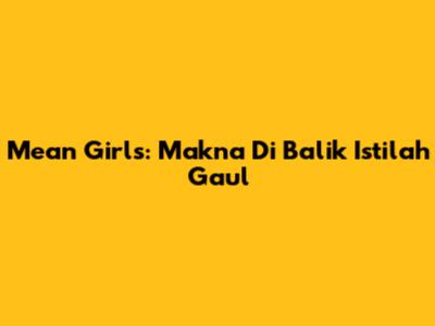 Mean Girls: Makna Di Balik Istilah Gaul