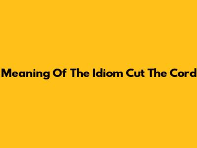 Meaning Of The Idiom 'Cut The Cord'