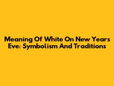 Meaning Of White On New Year's Eve: Symbolism And Traditions